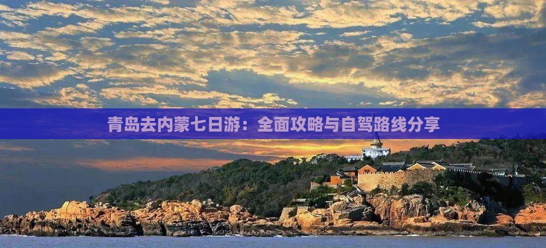 青岛去内蒙七日游:全面攻略与自驾路线分享 青岛去内蒙七日游:全面攻略与自驾路线分享